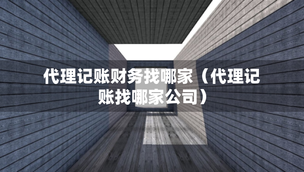 代理記賬財(cái)務(wù)找哪家（代理記賬找哪家公司）