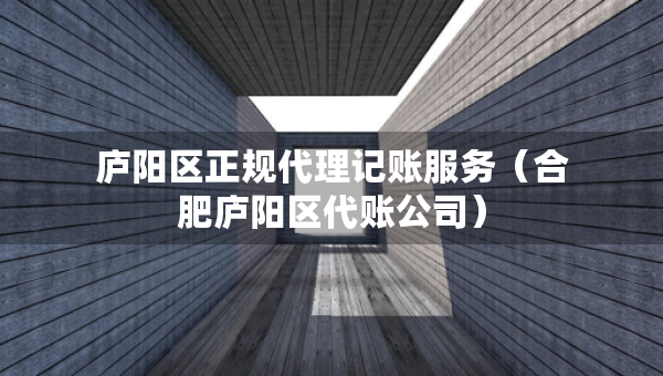 廬陽(yáng)區(qū)正規(guī)代理記賬服務(wù)（合肥廬陽(yáng)區(qū)代賬公司）