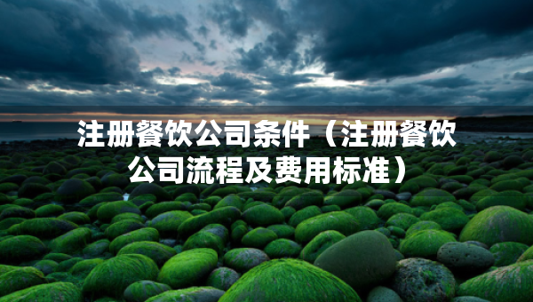 注冊餐飲公司條件（注冊餐飲公司流程及費(fèi)用標(biāo)準(zhǔn)）
