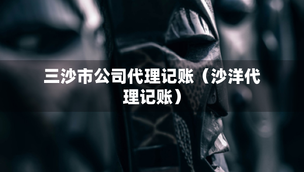 三沙市公司代理記賬（沙洋代理記賬）
