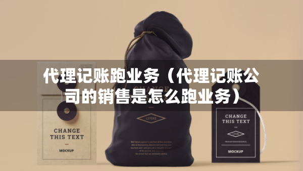 代理記賬跑業(yè)務(wù)（代理記賬公司的銷售是怎么跑業(yè)務(wù)）