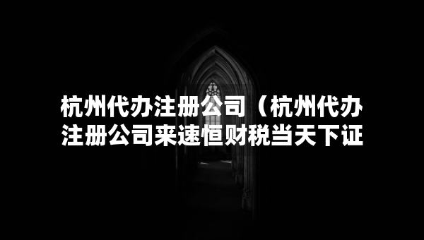 杭州代辦注冊(cè)公司（杭州代辦注冊(cè)公司來速恒財(cái)稅當(dāng)天下證）