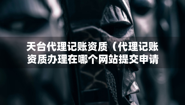 天臺代理記賬資質(zhì)（代理記賬資質(zhì)辦理在哪個網(wǎng)站提交申請）