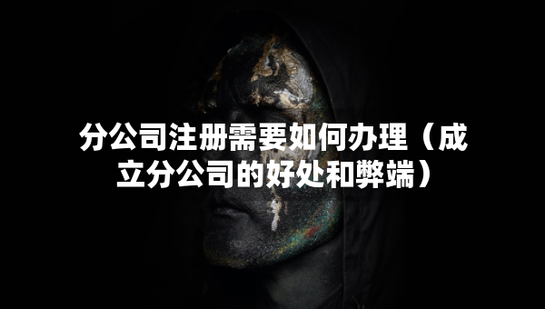 分公司注冊(cè)需要如何辦理（成立分公司的好處和弊端）