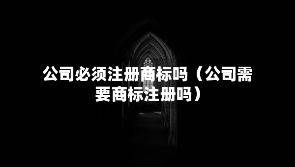 公司必須注冊(cè)商標(biāo)嗎（公司需要商標(biāo)注冊(cè)嗎）