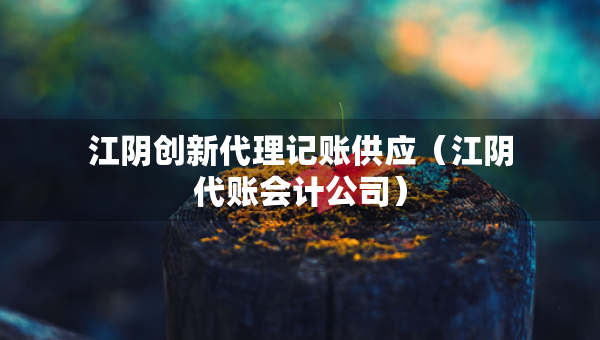 江陰創(chuàng)新代理記賬供應（江陰代賬會計公司）