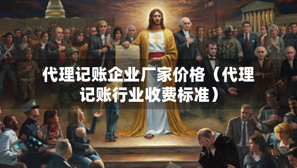 代理記賬企業(yè)廠家價格（代理記賬行業(yè)收費標準）