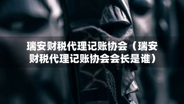 瑞安財(cái)稅代理記賬協(xié)會(huì)（瑞安財(cái)稅代理記賬協(xié)會(huì)會(huì)長(zhǎng)是誰(shuí)）