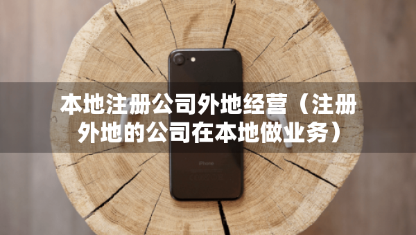 本地注冊(cè)公司外地經(jīng)營(yíng)（注冊(cè)外地的公司在本地做業(yè)務(wù)）