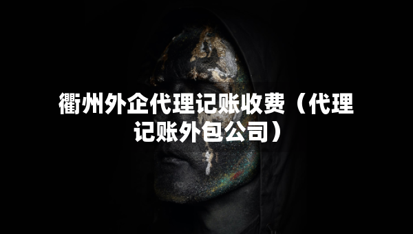衢州外企代理記賬收費(fèi)（代理記賬外包公司）