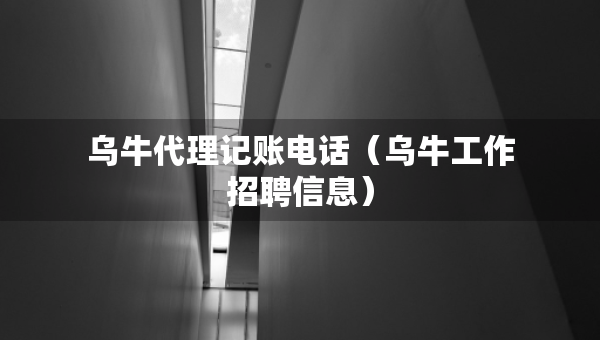 烏牛代理記賬電話（烏牛工作招聘信息）