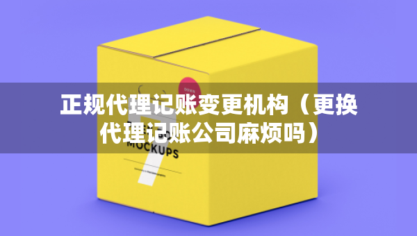 正規(guī)代理記賬變更機(jī)構(gòu)（更換代理記賬公司麻煩嗎）