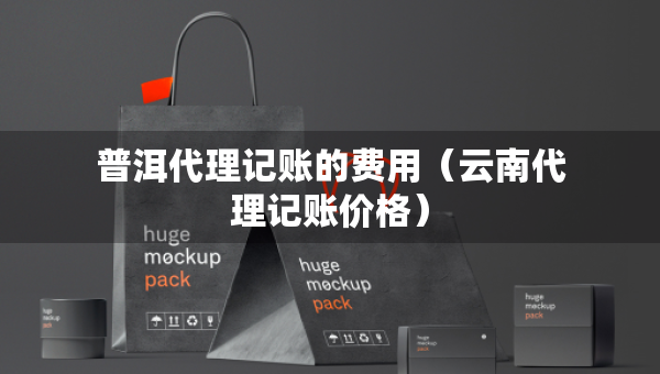 普洱代理記賬的費(fèi)用（云南代理記賬價(jià)格）