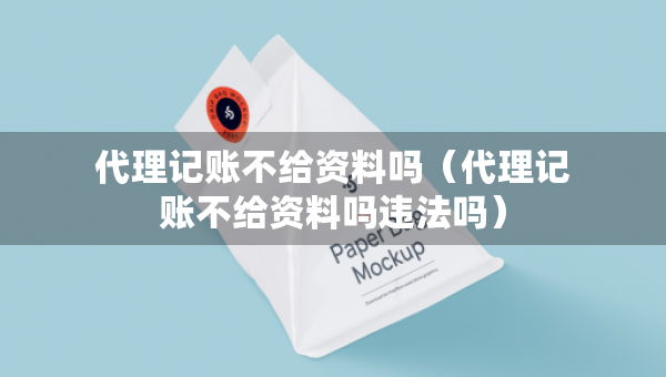 代理記賬不給資料嗎（代理記賬不給資料嗎違法嗎）