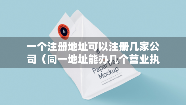 一個(gè)注冊地址可以注冊幾家公司（同一地址能辦幾個(gè)營業(yè)執(zhí)照）