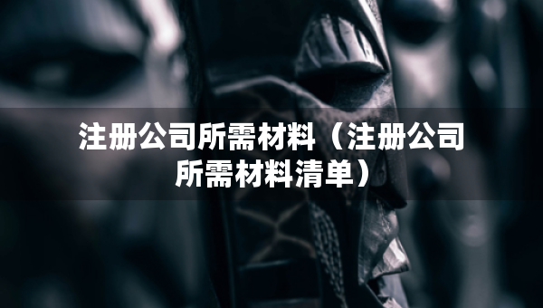 注冊公司所需材料（注冊公司所需材料清單）