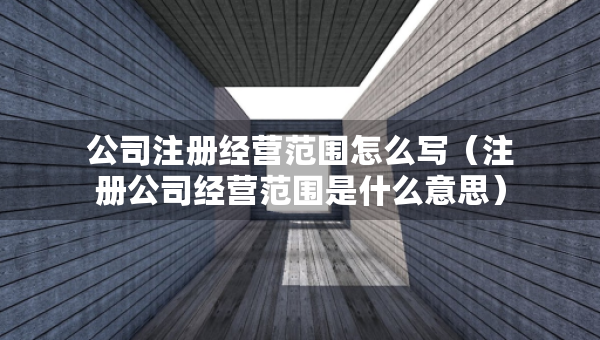 公司注冊經(jīng)營范圍怎么寫（注冊公司經(jīng)營范圍是什么意思）