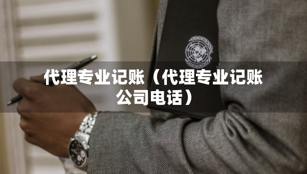 代理專業(yè)記賬（代理專業(yè)記賬公司電話）