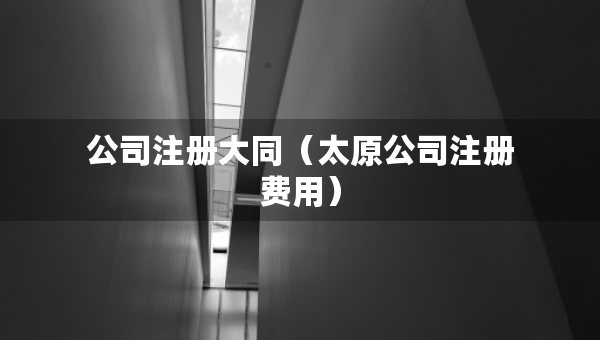 公司注冊(cè)大同（太原公司注冊(cè)費(fèi)用）