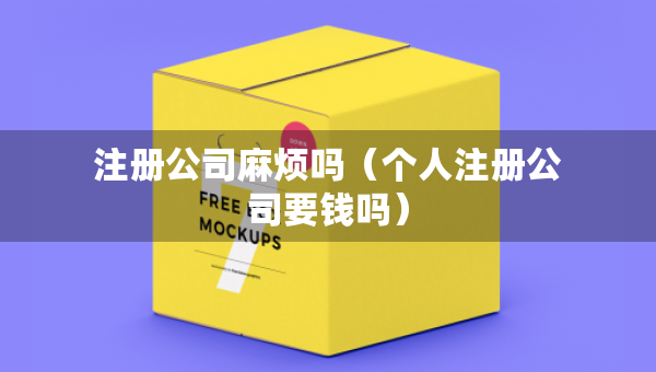 注冊(cè)公司麻煩嗎（個(gè)人注冊(cè)公司要錢嗎）