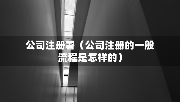 公司注冊(cè)署（公司注冊(cè)的一般流程是怎樣的）
