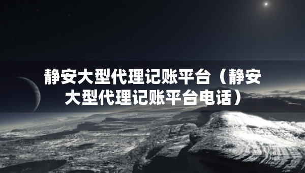 靜安大型代理記賬平臺（靜安大型代理記賬平臺電話）