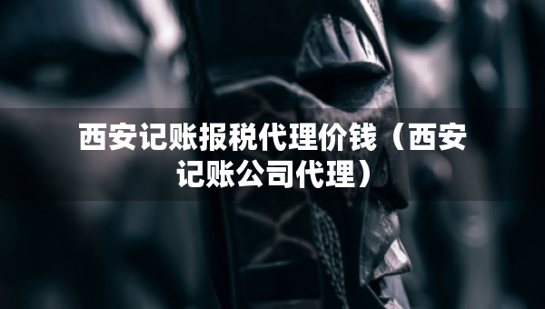 西安記賬報(bào)稅代理價(jià)錢(qián)（西安記賬公司代理）