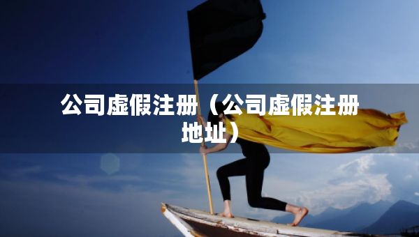 公司虛假注冊(cè)（公司虛假注冊(cè)地址）