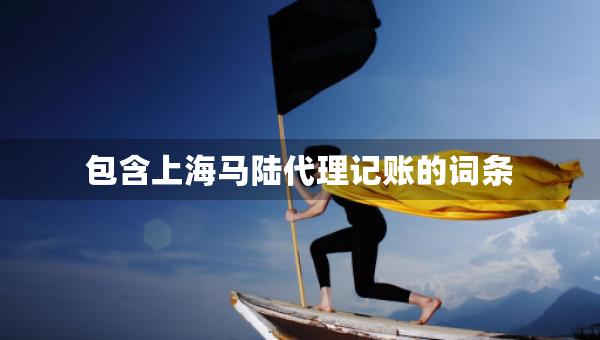 包含上海馬陸代理記賬的詞條