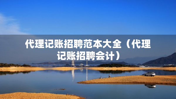 代理記賬招聘范本大全（代理記賬招聘會(huì)計(jì)）