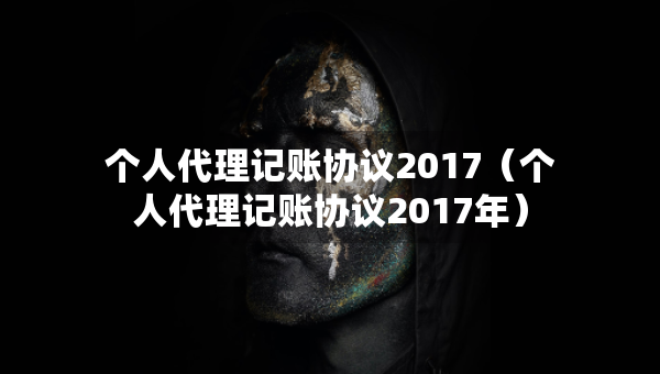 個人代理記賬協(xié)議2017（個人代理記賬協(xié)議2017年）