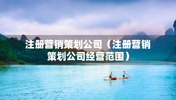 注冊營銷策劃公司（注冊營銷策劃公司經(jīng)營范圍）