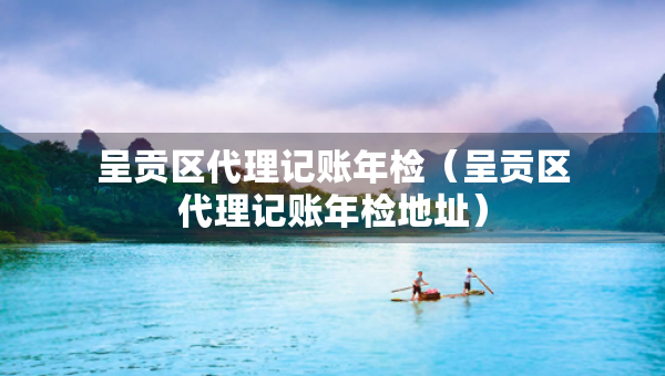 呈貢區(qū)代理記賬年檢（呈貢區(qū)代理記賬年檢地址）