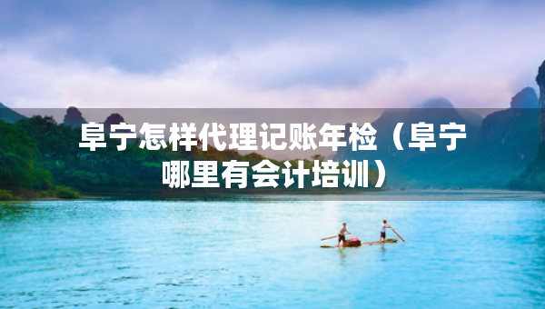 阜寧怎樣代理記賬年檢（阜寧哪里有會(huì)計(jì)培訓(xùn)）