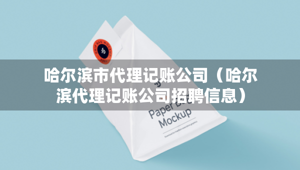哈爾濱市代理記賬公司（哈爾濱代理記賬公司招聘信息）