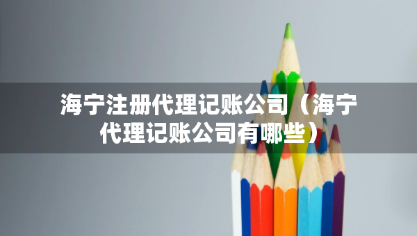 海寧注冊代理記賬公司（海寧代理記賬公司有哪些）
