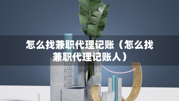 怎么找兼職代理記賬（怎么找兼職代理記賬人）