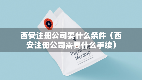 西安注冊公司要什么條件（西安注冊公司需要什么手續(xù)）