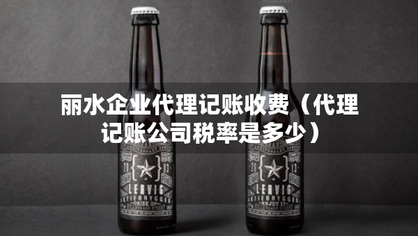 麗水企業(yè)代理記賬收費（代理記賬公司稅率是多少）