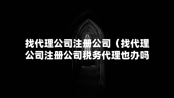 找代理公司注冊(cè)公司（找代理公司注冊(cè)公司稅務(wù)代理也辦嗎）