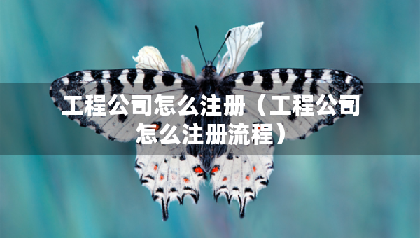 工程公司怎么注冊(cè)（工程公司怎么注冊(cè)流程）