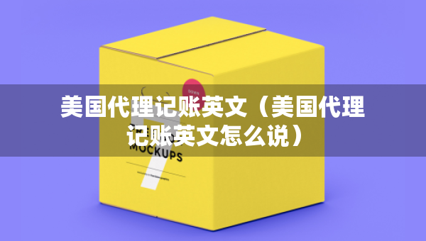 美國(guó)代理記賬英文（美國(guó)代理記賬英文怎么說(shuō)）