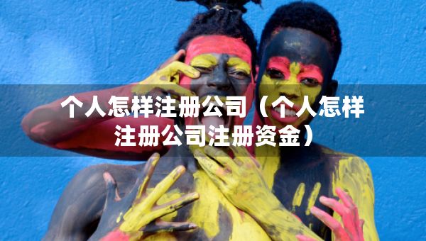 個人怎樣注冊公司（個人怎樣注冊公司注冊資金）