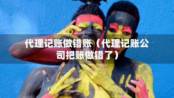 代理記賬做錯賬（代理記賬公司把賬做錯了）