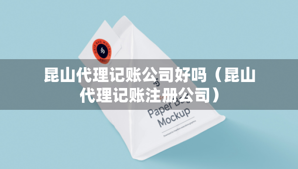 昆山代理記賬公司好嗎（昆山代理記賬注冊(cè)公司）