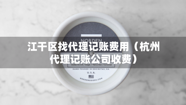 江干區(qū)找代理記賬費用（杭州代理記賬公司收費）