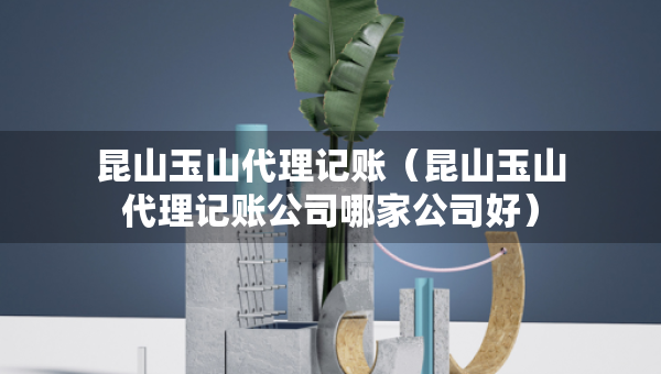 昆山玉山代理記賬（昆山玉山代理記賬公司哪家公司好）