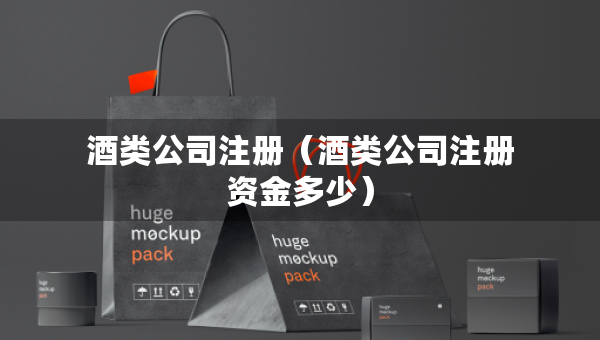 酒類公司注冊(cè)（酒類公司注冊(cè)資金多少）