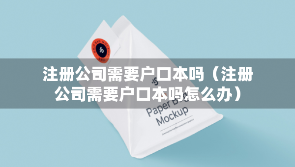 注冊(cè)公司需要戶(hù)口本嗎（注冊(cè)公司需要戶(hù)口本嗎怎么辦）