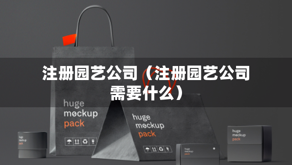 注冊(cè)園藝公司（注冊(cè)園藝公司需要什么）